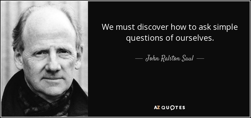 We must discover how to ask simple questions of ourselves. - John Ralston Saul