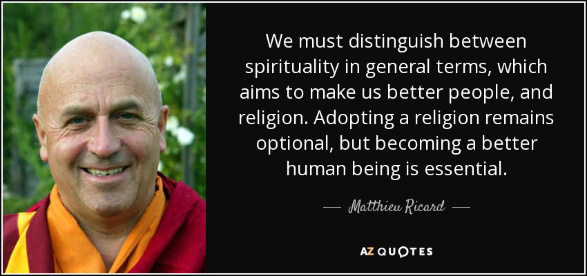 We must distinguish between spirituality in general terms, which aims to make us better people, and religion. Adopting a religion remains optional, but becoming a better human being is essential. - Matthieu Ricard