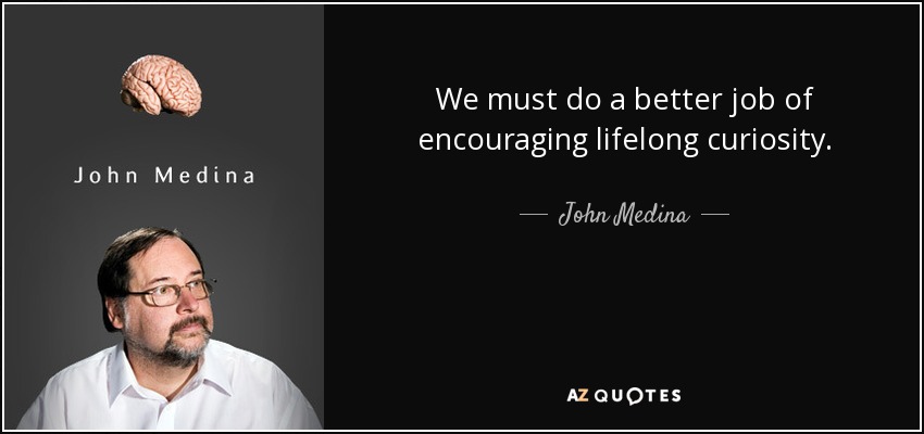 We must do a better job of encouraging lifelong curiosity. - John Medina