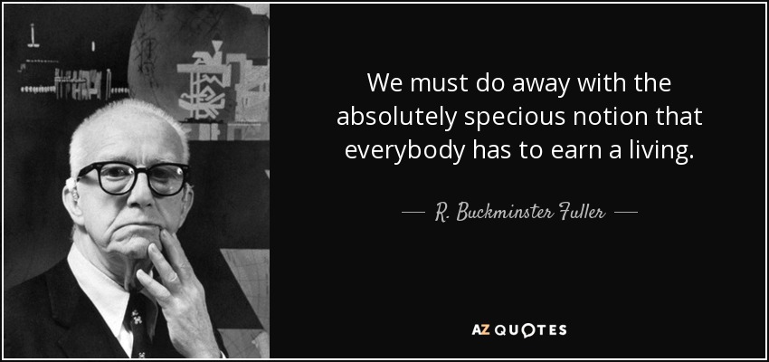 We must do away with the absolutely specious notion that everybody has to earn a living. - R. Buckminster Fuller
