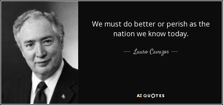 We must do better or perish as the nation we know today. - Lauro Cavazos