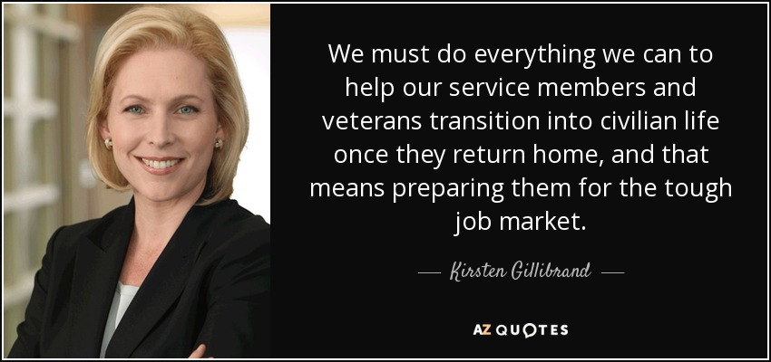 We must do everything we can to help our service members and veterans transition into civilian life once they return home, and that means preparing them for the tough job market. - Kirsten Gillibrand
