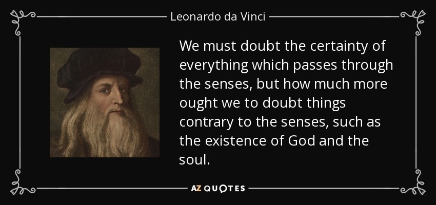 We must doubt the certainty of everything which passes through the senses, but how much more ought we to doubt things contrary to the senses, such as the existence of God and the soul. - Leonardo da Vinci