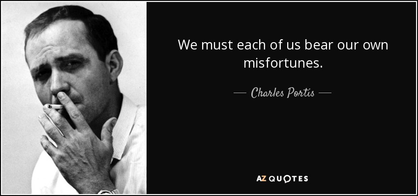 We must each of us bear our own misfortunes. - Charles Portis