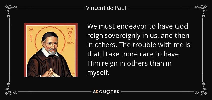 We must endeavor to have God reign sovereignly in us, and then in others. The trouble with me is that I take more care to have Him reign in others than in myself. - Vincent de Paul