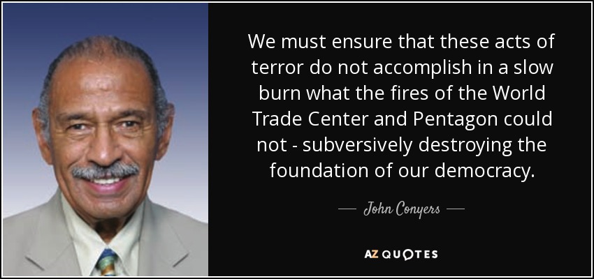 We must ensure that these acts of terror do not accomplish in a slow burn what the fires of the World Trade Center and Pentagon could not - subversively destroying the foundation of our democracy. - John Conyers