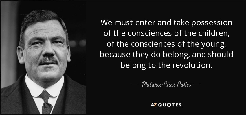 We must enter and take possession of the consciences of the children, of the consciences of the young, because they do belong, and should belong to the revolution. - Plutarco Elias Calles