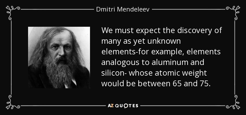We must expect the discovery of many as yet unknown elements-for example, elements analogous to aluminum and silicon- whose atomic weight would be between 65 and 75. - Dmitri Mendeleev