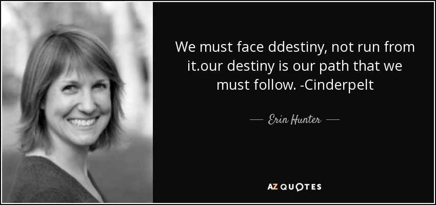 We must face ddestiny, not run from it.our destiny is our path that we must follow. -Cinderpelt - Erin Hunter