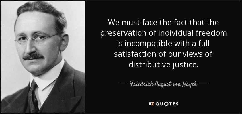 We must face the fact that the preservation of individual freedom is incompatible with a full satisfaction of our views of distributive justice. - Friedrich August von Hayek