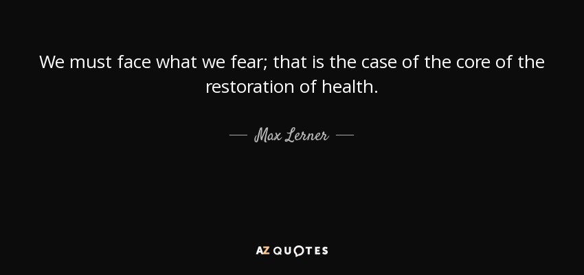 We must face what we fear; that is the case of the core of the restoration of health. - Max Lerner