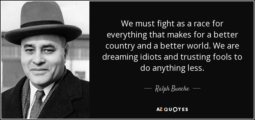 We must fight as a race for everything that makes for a better country and a better world. We are dreaming idiots and trusting fools to do anything less. - Ralph Bunche