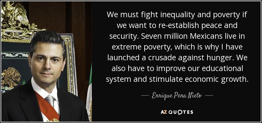 We must fight inequality and poverty if we want to re-establish peace and security. Seven million Mexicans live in extreme poverty, which is why I have launched a crusade against hunger. We also have to improve our educational system and stimulate economic growth. - Enrique Pena Nieto