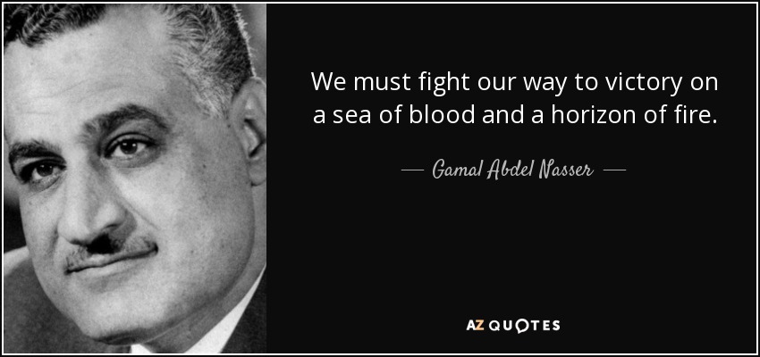 We must fight our way to victory on a sea of blood and a horizon of fire. - Gamal Abdel Nasser