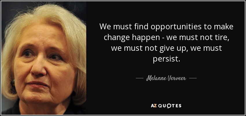 We must find opportunities to make change happen - we must not tire, we must not give up, we must persist. - Melanne Verveer