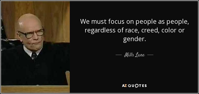 We must focus on people as people, regardless of race, creed, color or gender. - Mills Lane