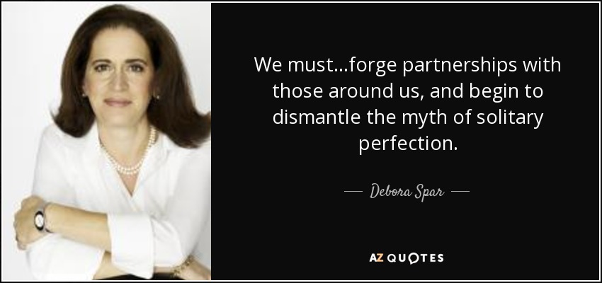 We must...forge partnerships with those around us, and begin to dismantle the myth of solitary perfection. - Debora Spar