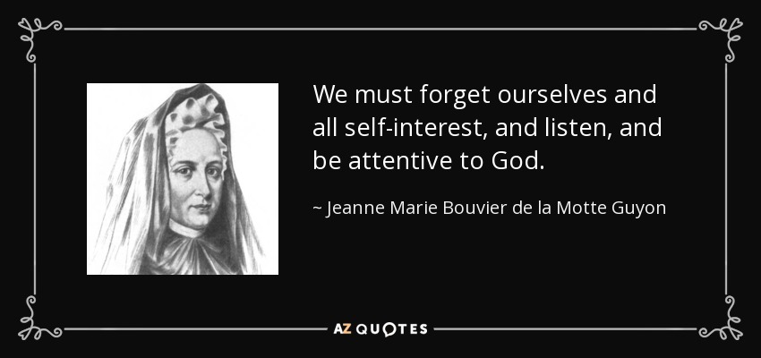 We must forget ourselves and all self-interest, and listen, and be attentive to God. - Jeanne Marie Bouvier de la Motte Guyon