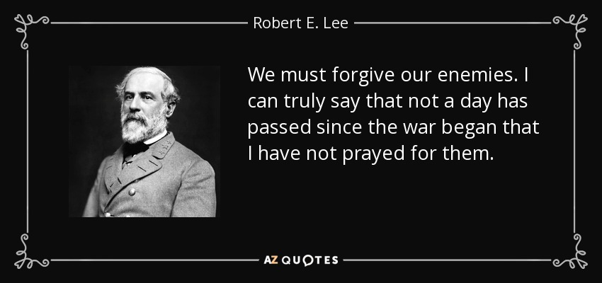 We must forgive our enemies. I can truly say that not a day has passed since the war began that I have not prayed for them. - Robert E. Lee