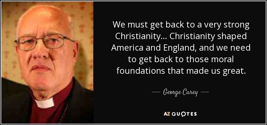 We must get back to a very strong Christianity... Christianity shaped America and England, and we need to get back to those moral foundations that made us great. - George Carey