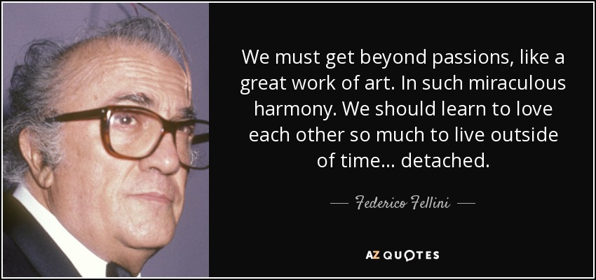 We must get beyond passions, like a great work of art. In such miraculous harmony. We should learn to love each other so much to live outside of time... detached. - Federico Fellini