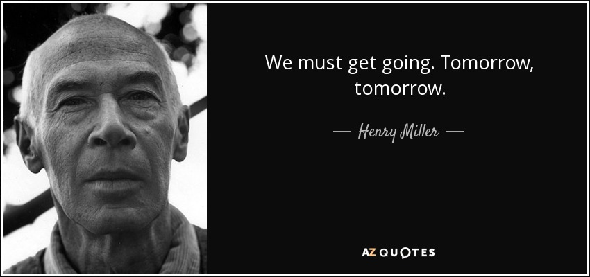 We must get going. Tomorrow, tomorrow. - Henry Miller