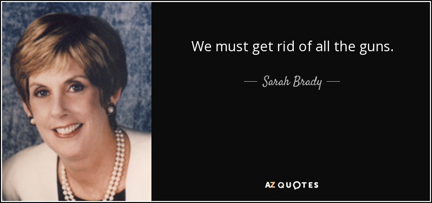 We must get rid of all the guns. - Sarah Brady