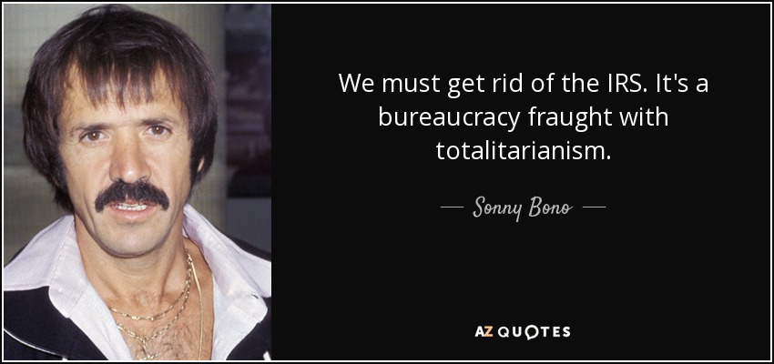 We must get rid of the IRS. It's a bureaucracy fraught with totalitarianism. - Sonny Bono