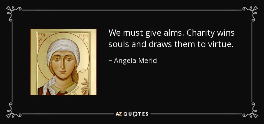 We must give alms. Charity wins souls and draws them to virtue. - Angela Merici
