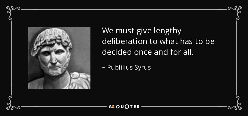 We must give lengthy deliberation to what has to be decided once and for all. - Publilius Syrus