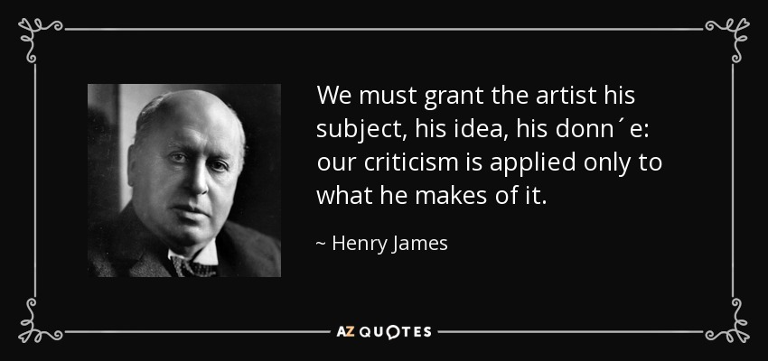 We must grant the artist his subject, his idea, his donn´e: our criticism is applied only to what he makes of it. - Henry James