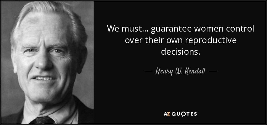 We must . . . guarantee women control over their own reproductive decisions. - Henry W. Kendall