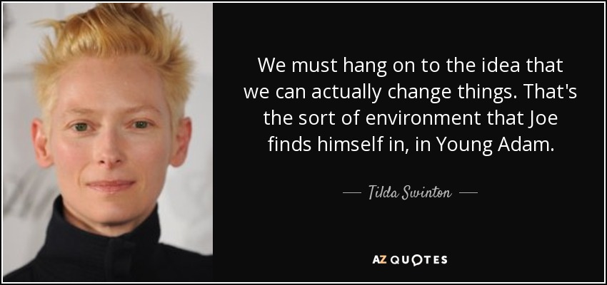 We must hang on to the idea that we can actually change things. That's the sort of environment that Joe finds himself in, in Young Adam. - Tilda Swinton