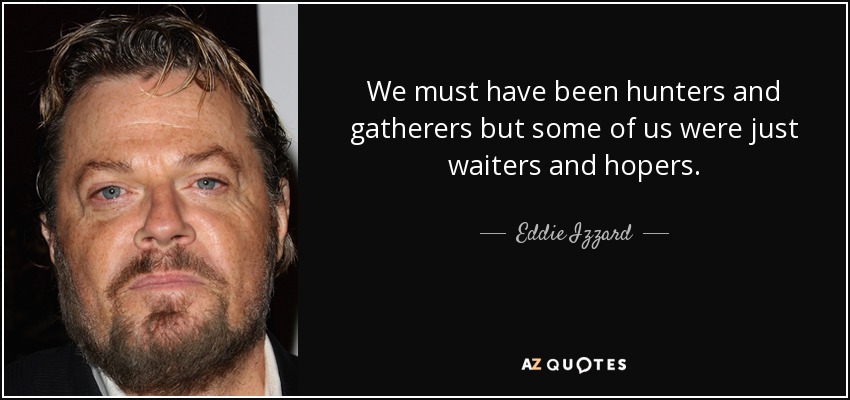 We must have been hunters and gatherers but some of us were just waiters and hopers. - Eddie Izzard