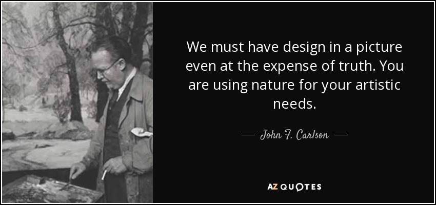 We must have design in a picture even at the expense of truth. You are using nature for your artistic needs. - John F. Carlson