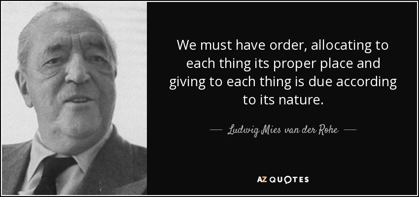 We must have order, allocating to each thing its proper place and giving to each thing is due according to its nature. - Ludwig Mies van der Rohe