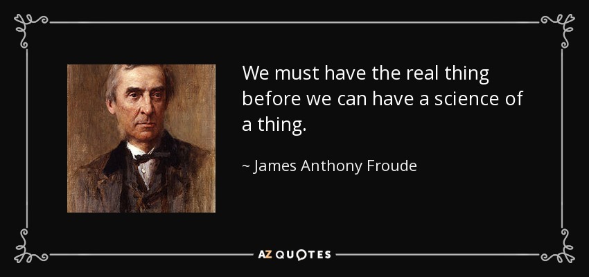 We must have the real thing before we can have a science of a thing. - James Anthony Froude