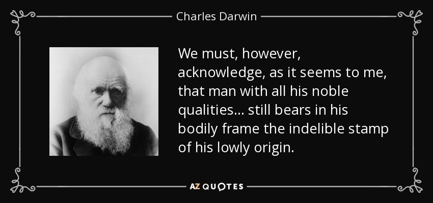 We must, however, acknowledge, as it seems to me, that man with all his noble qualities... still bears in his bodily frame the indelible stamp of his lowly origin. - Charles Darwin