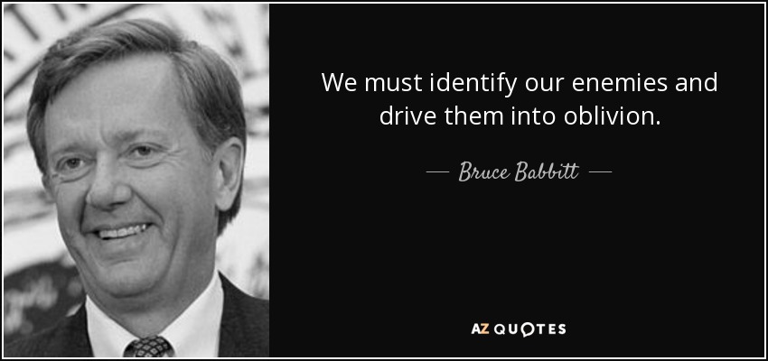 We must identify our enemies and drive them into oblivion. - Bruce Babbitt