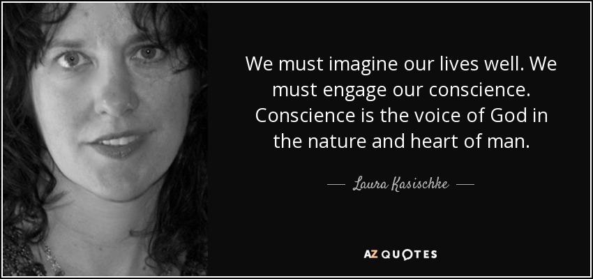 We must imagine our lives well. We must engage our conscience. Conscience is the voice of God in the nature and heart of man. - Laura Kasischke