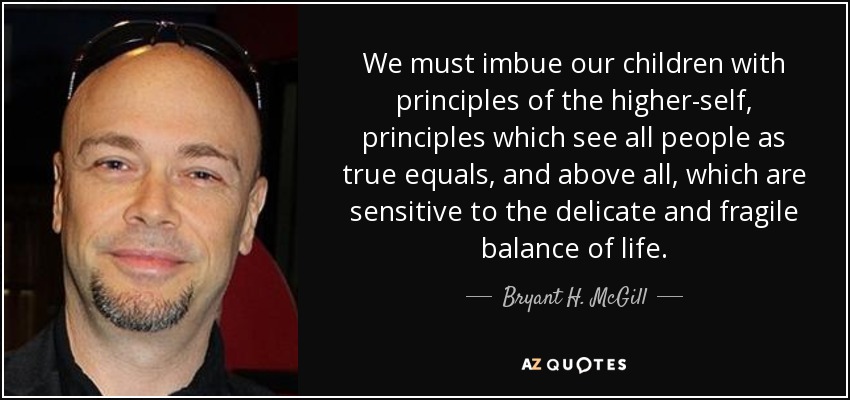 We must imbue our children with principles of the higher-self, principles which see all people as true equals, and above all, which are sensitive to the delicate and fragile balance of life. - Bryant H. McGill