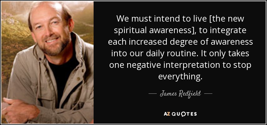 We must intend to live [the new spiritual awareness], to integrate each increased degree of awareness into our daily routine. It only takes one negative interpretation to stop everything. - James Redfield