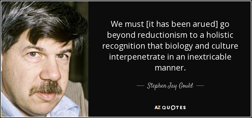 We must [it has been arued] go beyond reductionism to a holistic recognition that biology and culture interpenetrate in an inextricable manner. - Stephen Jay Gould
