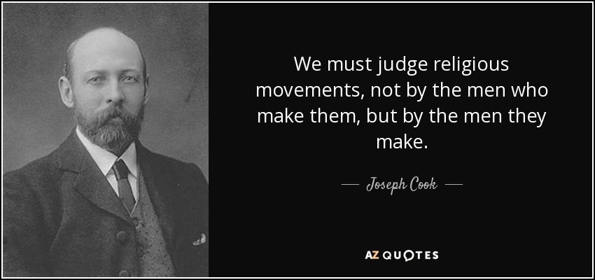 We must judge religious movements, not by the men who make them, but by the men they make. - Joseph Cook