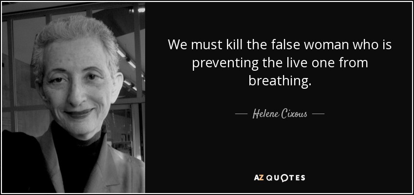 We must kill the false woman who is preventing the live one from breathing. - Helene Cixous