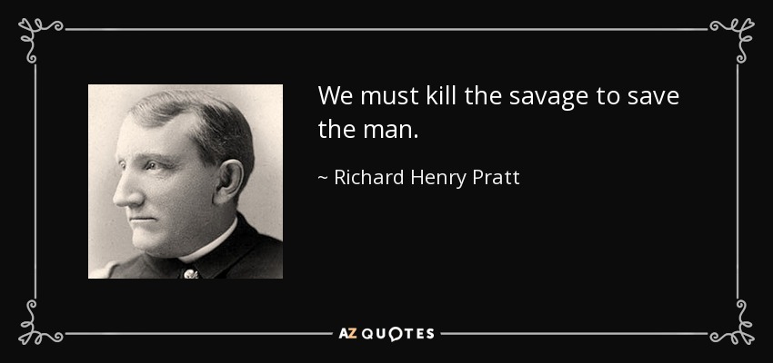 We must kill the savage to save the man. - Richard Henry Pratt