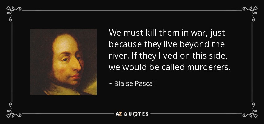 We must kill them in war, just because they live beyond the river. If they lived on this side, we would be called murderers. - Blaise Pascal