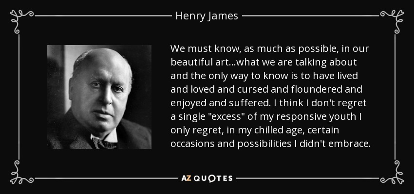 We must know, as much as possible, in our beautiful art...what we are talking about and the only way to know is to have lived and loved and cursed and floundered and enjoyed and suffered. I think I don't regret a single 