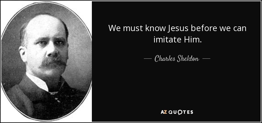 We must know Jesus before we can imitate Him. - Charles Sheldon