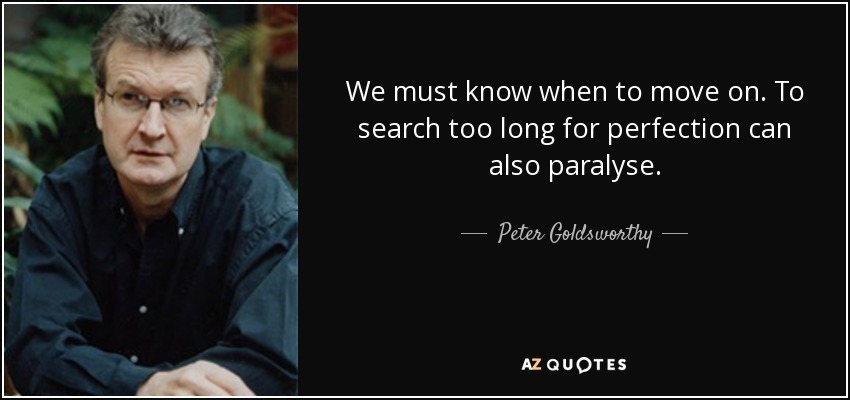 We must know when to move on. To search too long for perfection can also paralyse. - Peter Goldsworthy